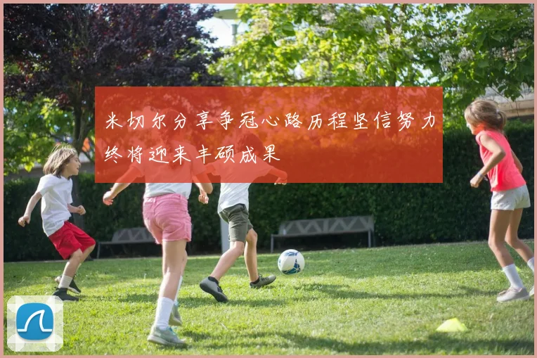 米切尔分享争冠心路历程坚信努力终将迎来丰硕成果