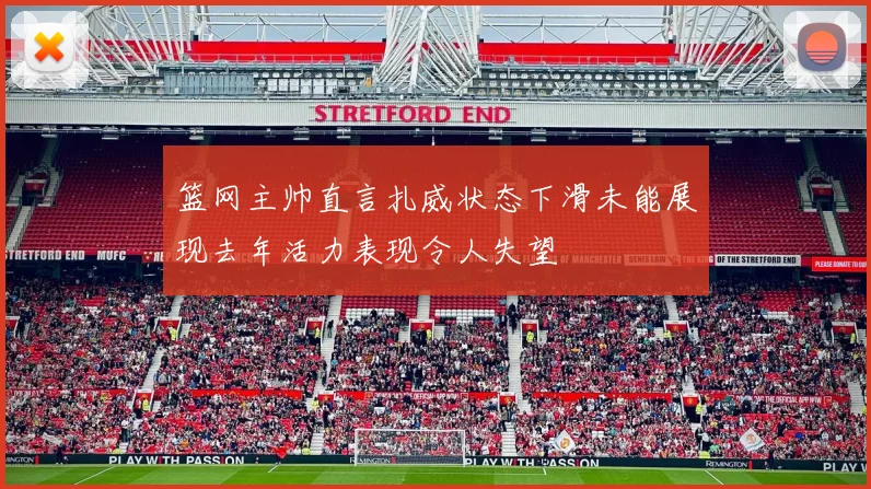 篮网主帅直言扎威状态下滑未能展现去年活力表现令人失望