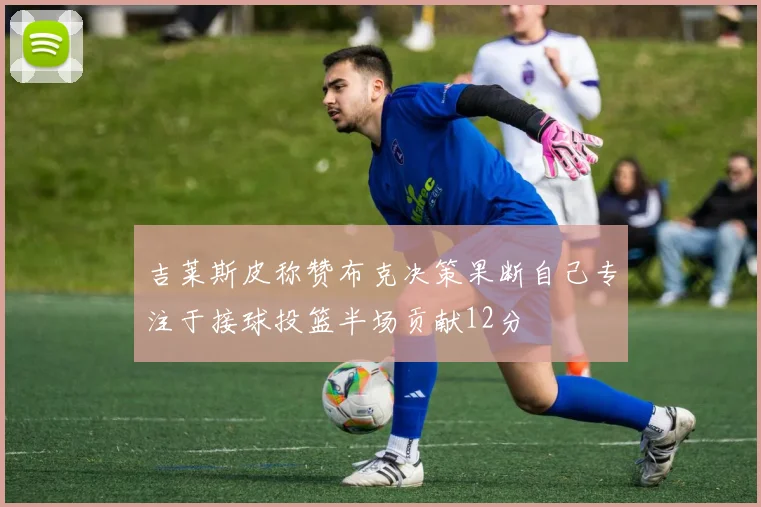 吉莱斯皮称赞布克决策果断自己专注于接球投篮半场贡献12分