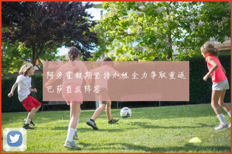 阿劳霍假期坚持加练全力争取重返巴萨首发阵容
