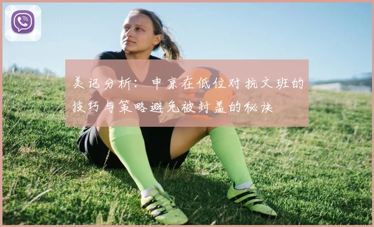 美记分析：申京在低位对抗文班的技巧与策略避免被封盖的秘诀
