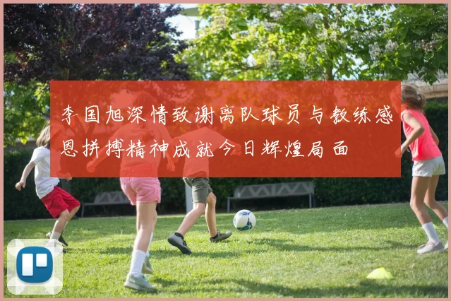 李国旭深情致谢离队球员与教练感恩拼搏精神成就今日辉煌局面