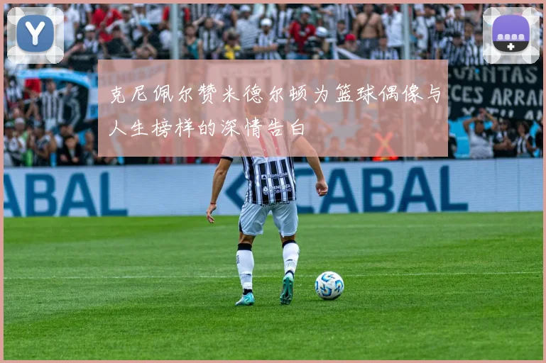 克尼佩尔赞米德尔顿为篮球偶像与人生榜样的深情告白