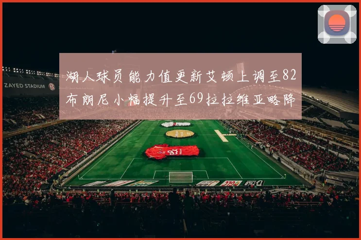 湖人球员能力值更新艾顿上调至82布朗尼小幅提升至69拉拉维亚略降至77