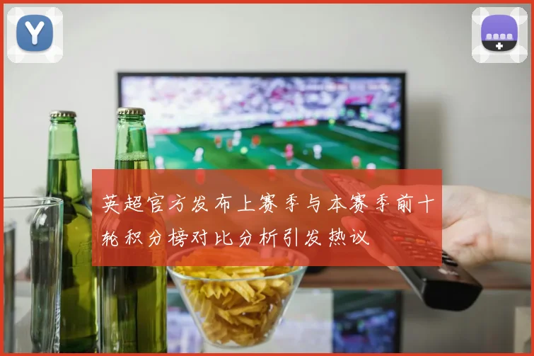 英超官方发布上赛季与本赛季前十轮积分榜对比分析引发热议