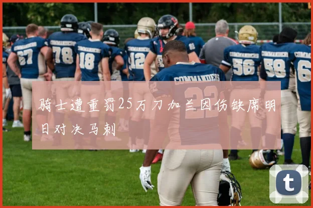 骑士遭重罚25万刀加兰因伤缺席明日对决马刺