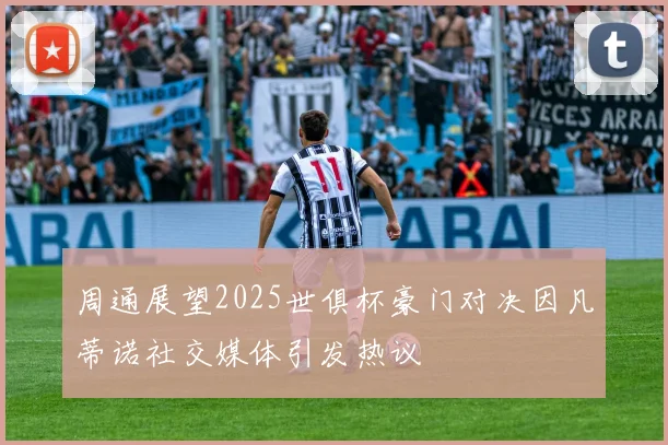 周通展望2025世俱杯豪门对决因凡蒂诺社交媒体引发热议