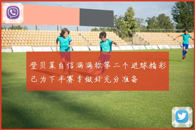 登贝莱自信满满称第二个进球精彩已为下半赛季做好充分准备