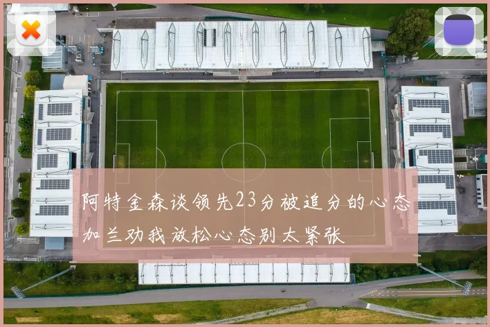 阿特金森谈领先23分被追分的心态加兰劝我放松心态别太紧张