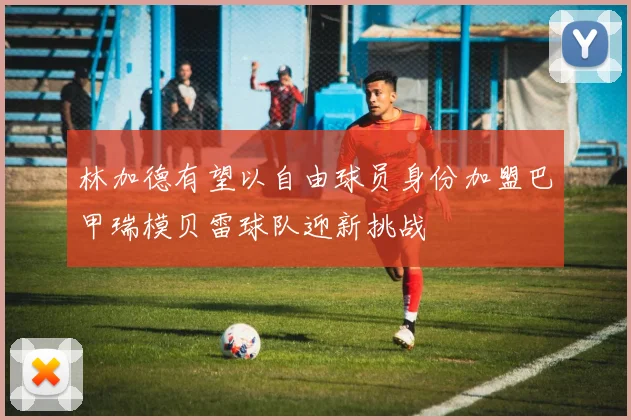 林加德有望以自由球员身份加盟巴甲瑞模贝雷球队迎新挑战