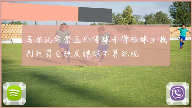 乌尔比希禁区外停球手臂碰球主裁判判罚合理反弹球不算犯规