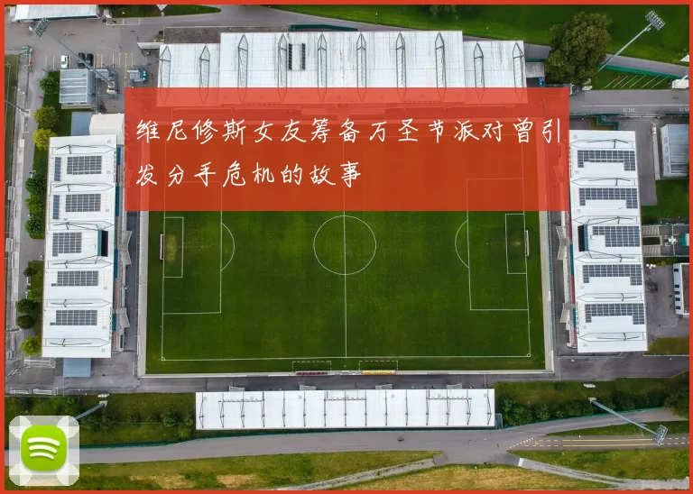 维尼修斯女友筹备万圣节派对曾引发分手危机的故事