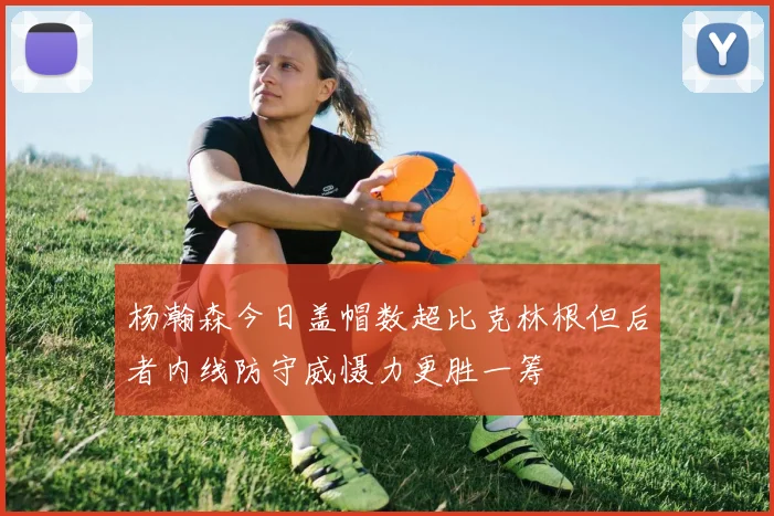 杨瀚森今日盖帽数超比克林根但后者内线防守威慑力更胜一筹