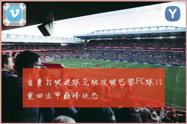 吉鲁打破进球荒助攻破巴黎FC球门重回法甲巅峰状态
