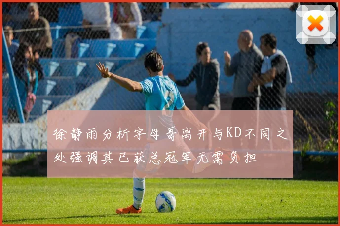 徐静雨分析字母哥离开与KD不同之处强调其已获总冠军无需负担