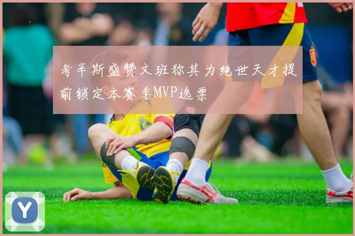 考辛斯盛赞文班称其为绝世天才提前锁定本赛季MVP选票