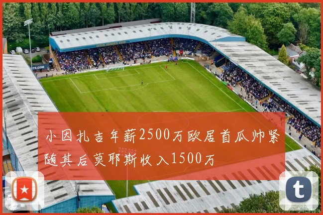 小因扎吉年薪2500万欧居首瓜帅紧随其后莫耶斯收入1500万