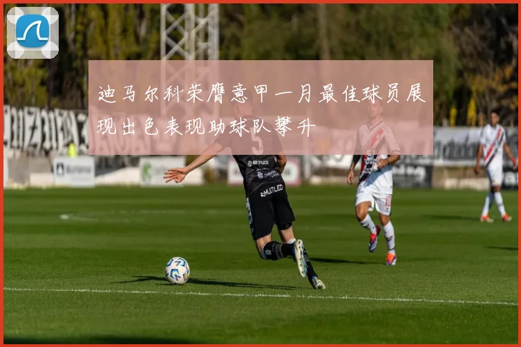 迪马尔科荣膺意甲一月最佳球员展现出色表现助球队攀升