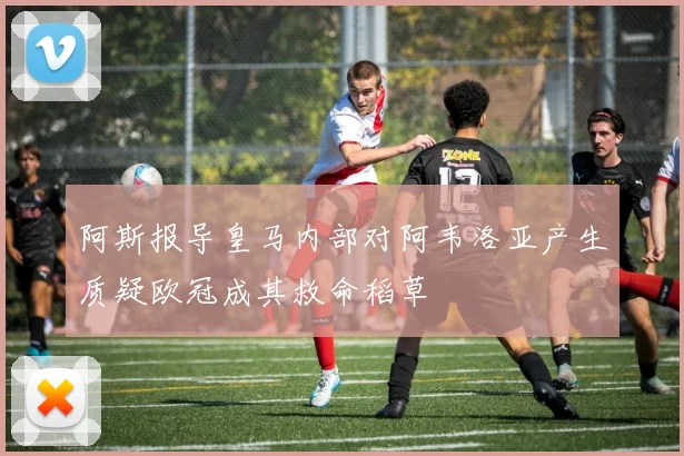 阿斯报导皇马内部对阿韦洛亚产生质疑欧冠成其救命稻草