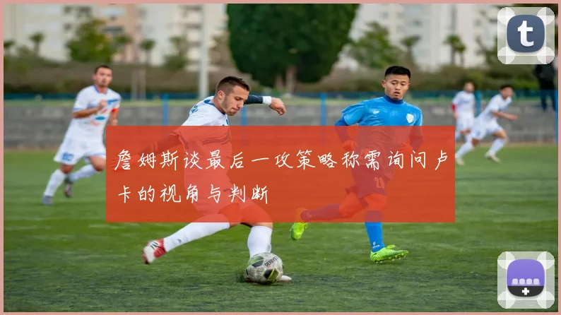 詹姆斯谈最后一攻策略称需询问卢卡的视角与判断